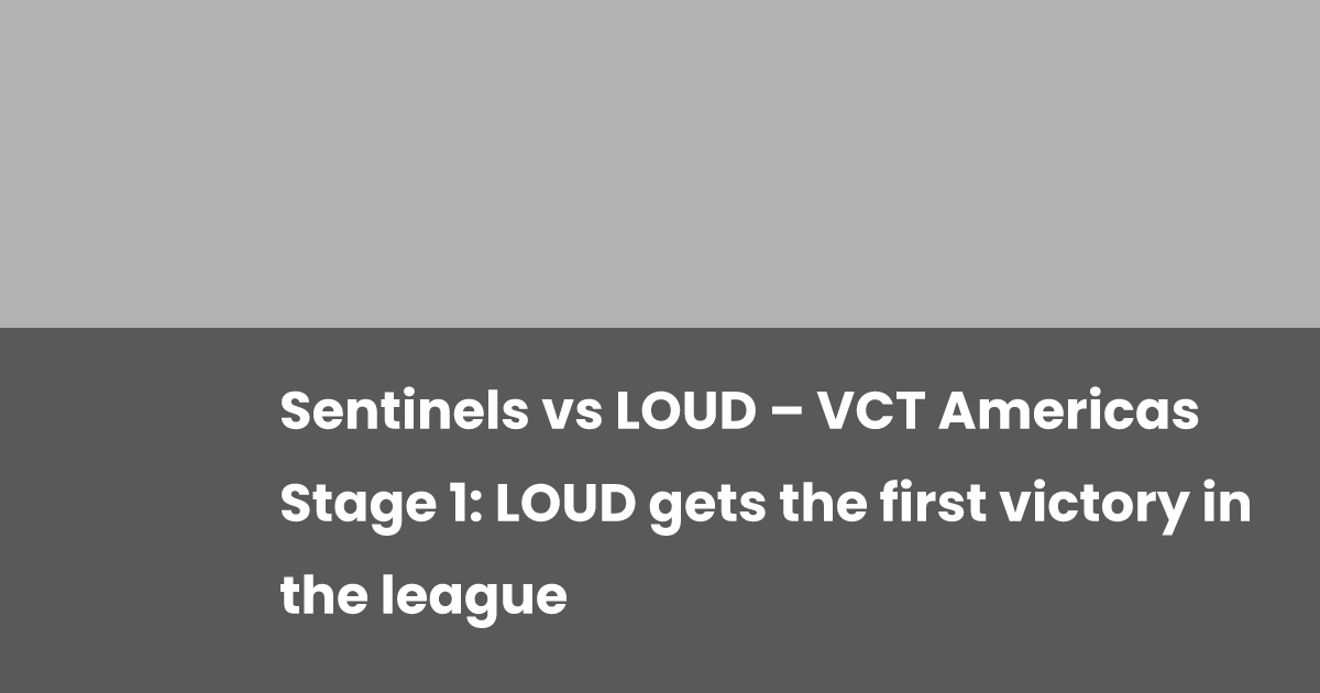Sentinels vs LOUD – VCT Americas Stage 1: LOUD gets the first victory ...