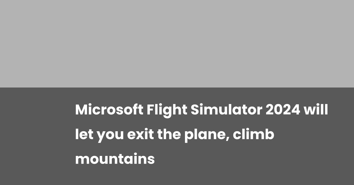 Microsoft Flight Simulator 2024 will let you exit the plane, climb ...