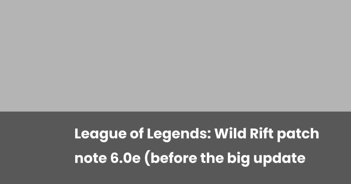 League of Legends: Wild Rift patch note 6.0e (before the big update ...